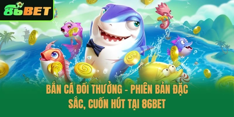 Bắn Cá Đổi Thưởng - Phiên Bản Đặc Sắc, Cuốn Hút Tại 86bet