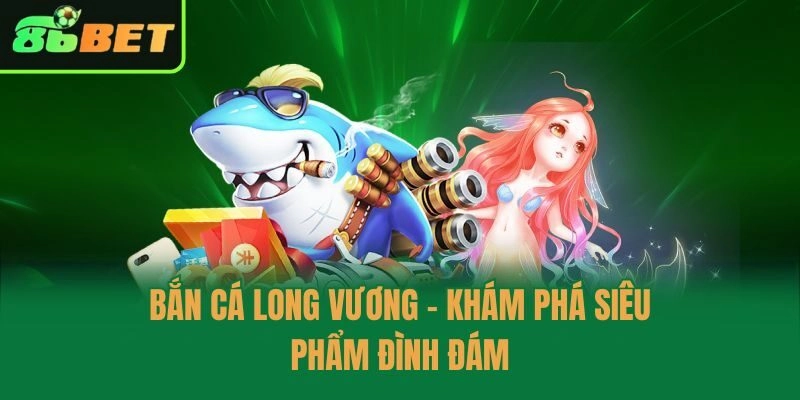 Bắn cá long vương - Khám phá siêu phẩm đình đám
