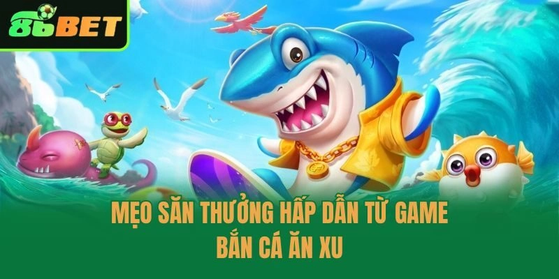 Mẹo săn thưởng hấp dẫn từ game bắn cá ăn xu